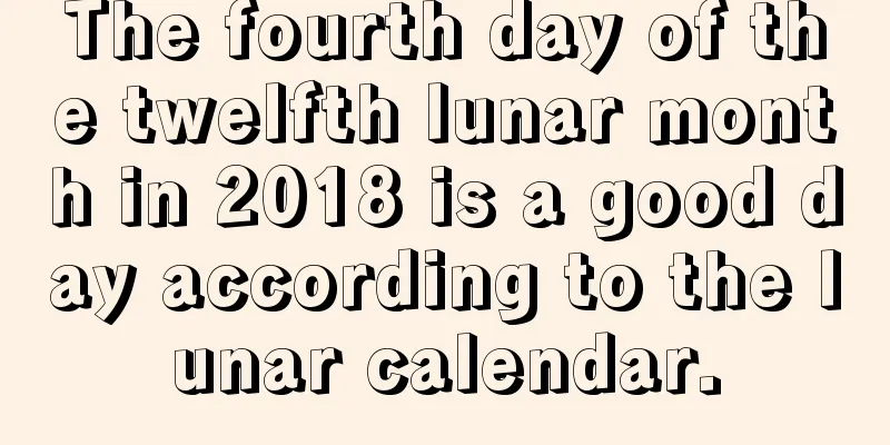 The fourth day of the twelfth lunar month in 2018 is a good day according to the lunar calendar.