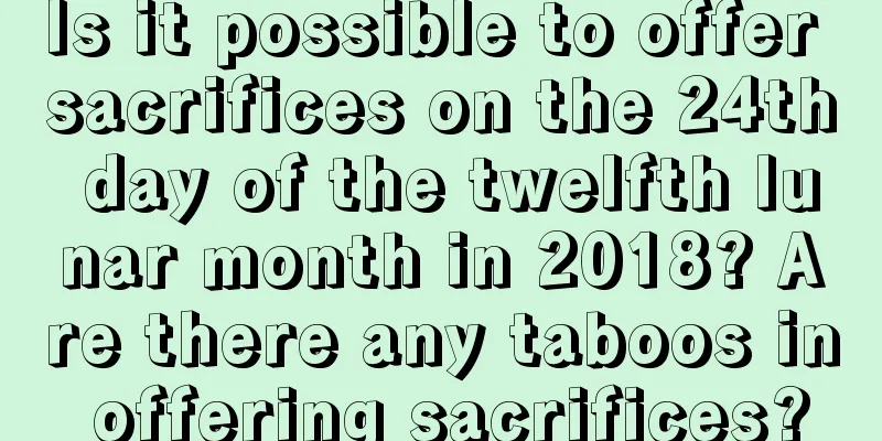 Is it possible to offer sacrifices on the 24th day of the twelfth lunar month in 2018? Are there any taboos in offering sacrifices?