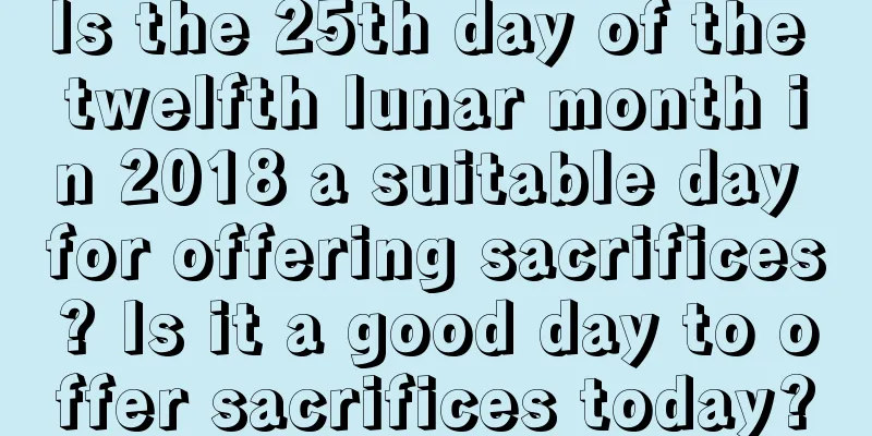Is the 25th day of the twelfth lunar month in 2018 a suitable day for offering sacrifices? Is it a good day to offer sacrifices today?