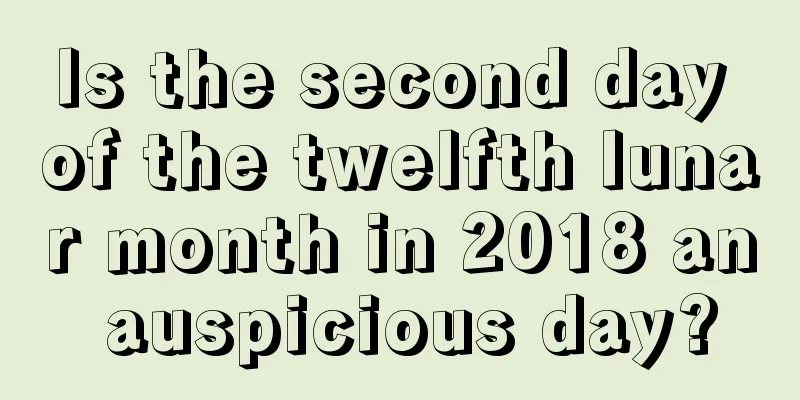 Is the second day of the twelfth lunar month in 2018 an auspicious day?