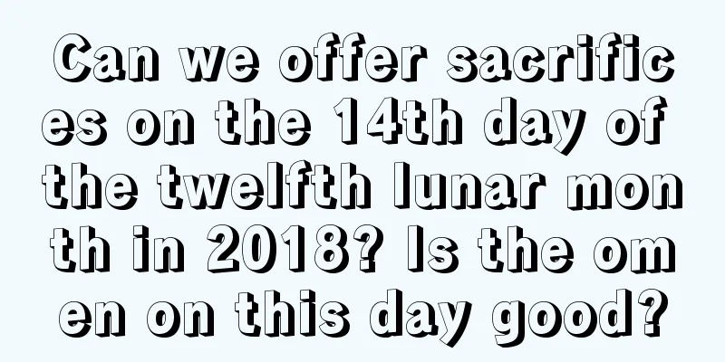 Can we offer sacrifices on the 14th day of the twelfth lunar month in 2018? Is the omen on this day good?