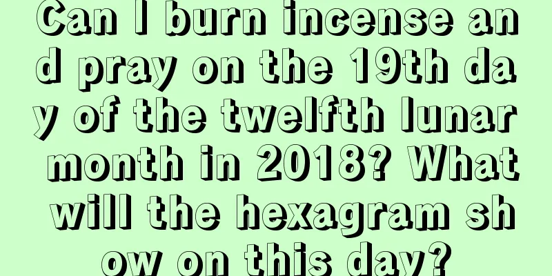 Can I burn incense and pray on the 19th day of the twelfth lunar month in 2018? What will the hexagram show on this day?