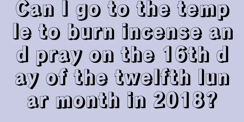 Can I go to the temple to burn incense and pray on the 16th day of the twelfth lunar month in 2018?