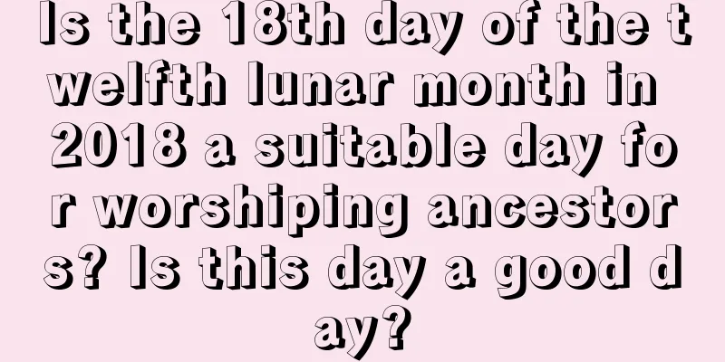 Is the 18th day of the twelfth lunar month in 2018 a suitable day for worshiping ancestors? Is this day a good day?