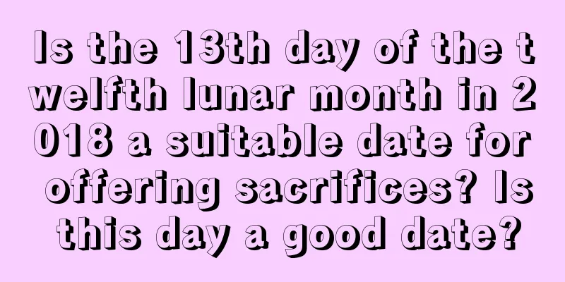 Is the 13th day of the twelfth lunar month in 2018 a suitable date for offering sacrifices? Is this day a good date?