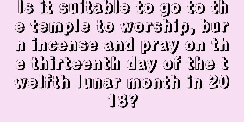 Is it suitable to go to the temple to worship, burn incense and pray on the thirteenth day of the twelfth lunar month in 2018?