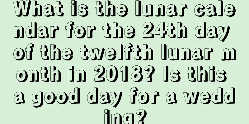 What is the lunar calendar for the 24th day of the twelfth lunar month in 2018? Is this a good day for a wedding?