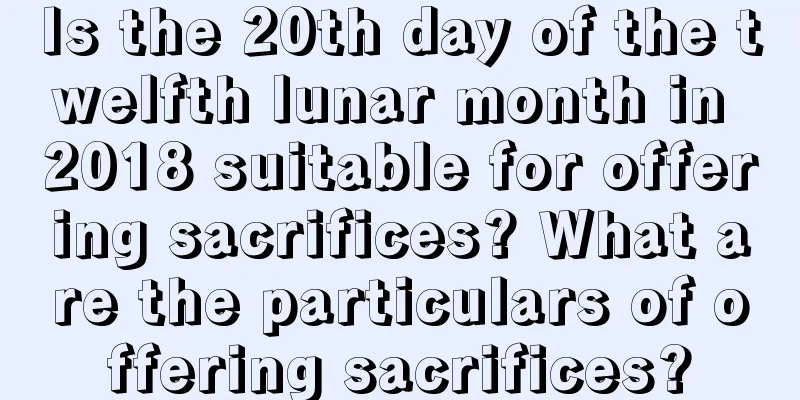 Is the 20th day of the twelfth lunar month in 2018 suitable for offering sacrifices? What are the particulars of offering sacrifices?
