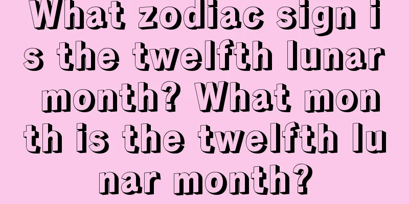 What zodiac sign is the twelfth lunar month? What month is the twelfth lunar month?
