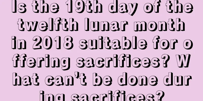 Is the 19th day of the twelfth lunar month in 2018 suitable for offering sacrifices? What can’t be done during sacrifices?