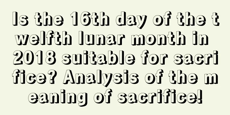 Is the 16th day of the twelfth lunar month in 2018 suitable for sacrifice? Analysis of the meaning of sacrifice!