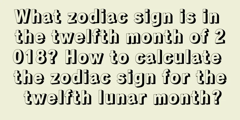 What zodiac sign is in the twelfth month of 2018? How to calculate the zodiac sign for the twelfth lunar month?
