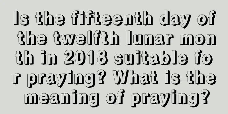 Is the fifteenth day of the twelfth lunar month in 2018 suitable for praying? What is the meaning of praying?