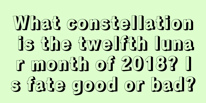 What constellation is the twelfth lunar month of 2018? Is fate good or bad?