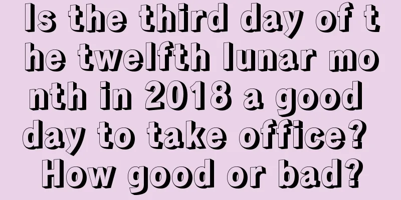 Is the third day of the twelfth lunar month in 2018 a good day to take office? How good or bad?