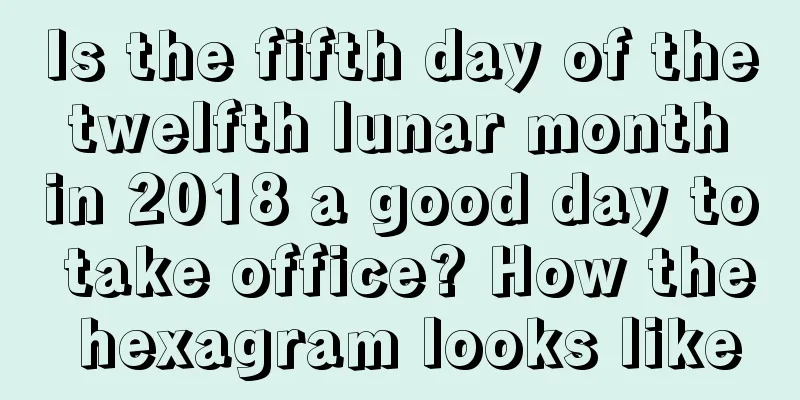 Is the fifth day of the twelfth lunar month in 2018 a good day to take office? How the hexagram looks like
