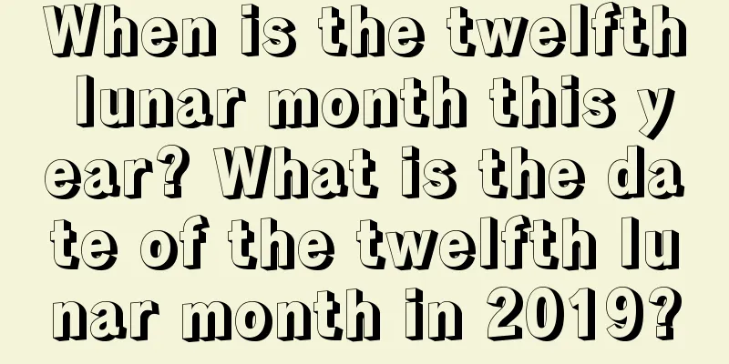 When is the twelfth lunar month this year? What is the date of the twelfth lunar month in 2019?