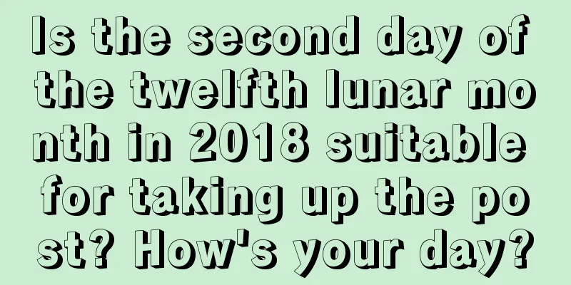 Is the second day of the twelfth lunar month in 2018 suitable for taking up the post? How's your day?
