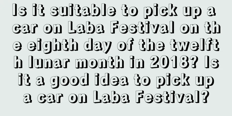 Is it suitable to pick up a car on Laba Festival on the eighth day of the twelfth lunar month in 2018? Is it a good idea to pick up a car on Laba Festival?