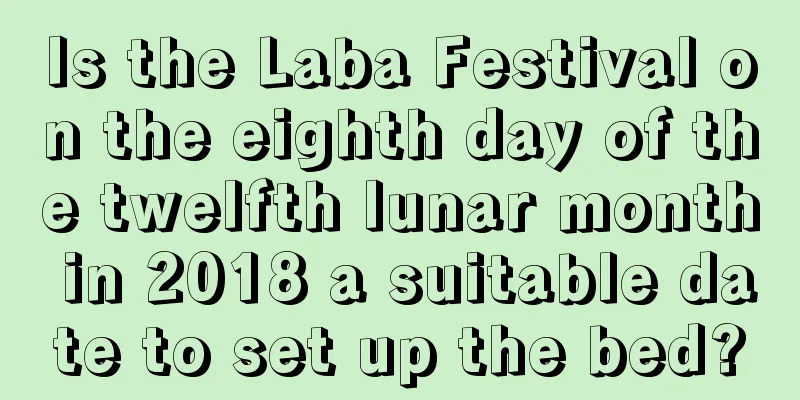 Is the Laba Festival on the eighth day of the twelfth lunar month in 2018 a suitable date to set up the bed?