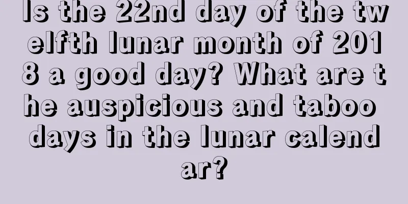 Is the 22nd day of the twelfth lunar month of 2018 a good day? What are the auspicious and taboo days in the lunar calendar?