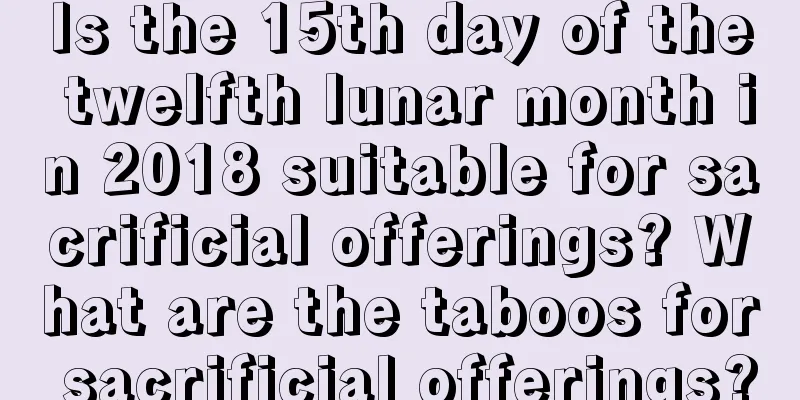 Is the 15th day of the twelfth lunar month in 2018 suitable for sacrificial offerings? What are the taboos for sacrificial offerings?