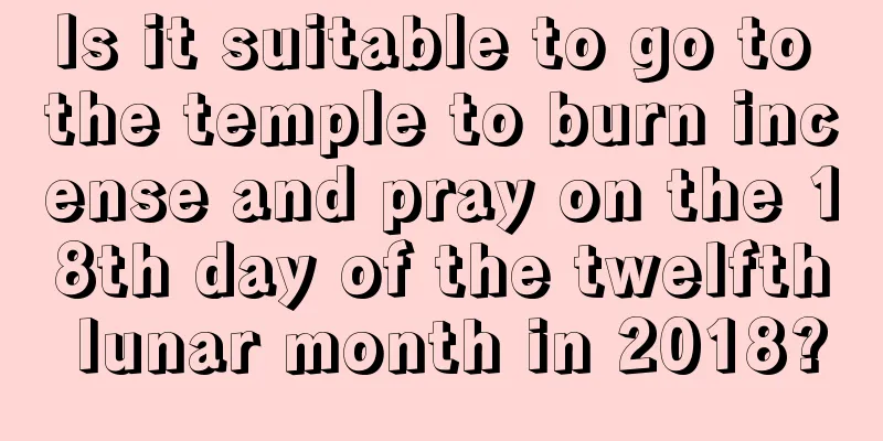 Is it suitable to go to the temple to burn incense and pray on the 18th day of the twelfth lunar month in 2018?
