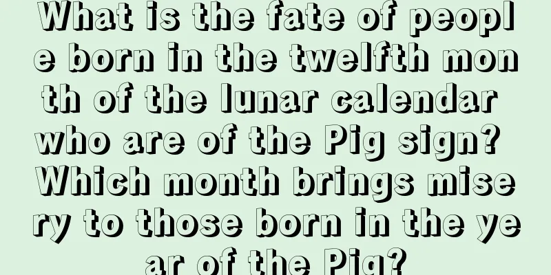 What is the fate of people born in the twelfth month of the lunar calendar who are of the Pig sign? Which month brings misery to those born in the year of the Pig?