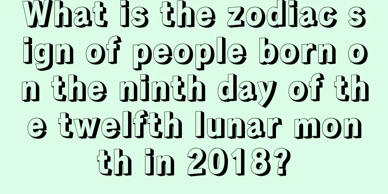 What is the zodiac sign of people born on the ninth day of the twelfth lunar month in 2018?