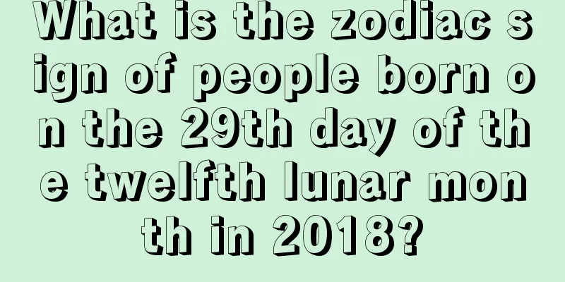 What is the zodiac sign of people born on the 29th day of the twelfth lunar month in 2018?
