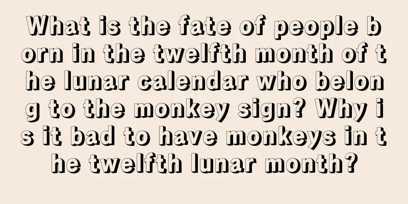 What is the fate of people born in the twelfth month of the lunar calendar who belong to the monkey sign? Why is it bad to have monkeys in the twelfth lunar month?