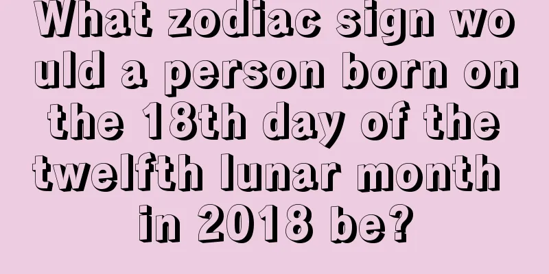 What zodiac sign would a person born on the 18th day of the twelfth lunar month in 2018 be?