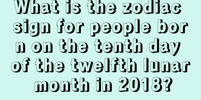 What is the zodiac sign for people born on the tenth day of the twelfth lunar month in 2018?