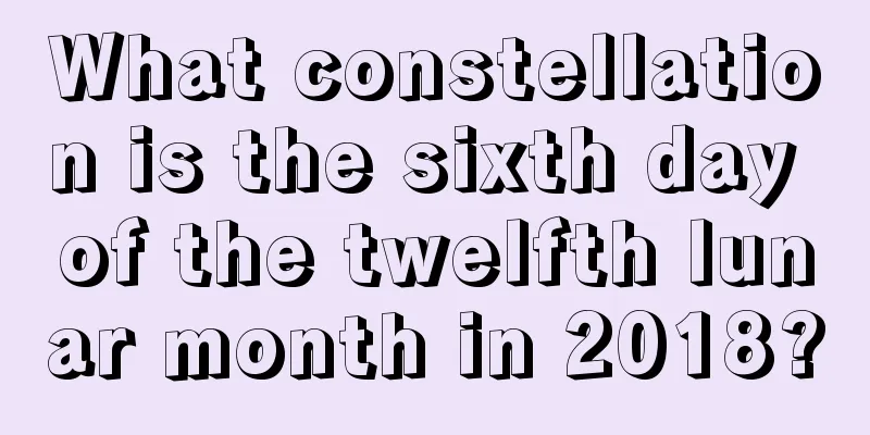 What constellation is the sixth day of the twelfth lunar month in 2018?