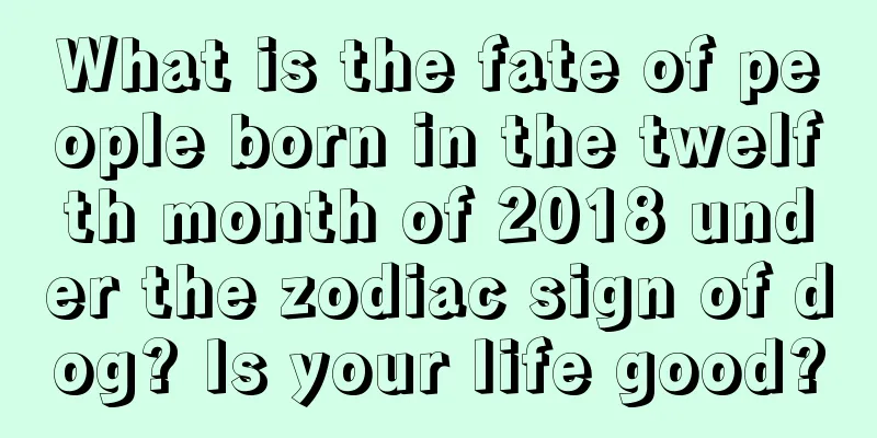 What is the fate of people born in the twelfth month of 2018 under the zodiac sign of dog? Is your life good?