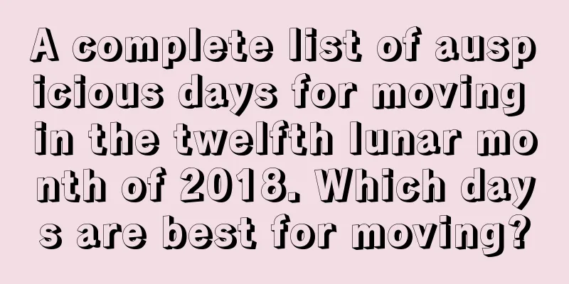 A complete list of auspicious days for moving in the twelfth lunar month of 2018. Which days are best for moving?