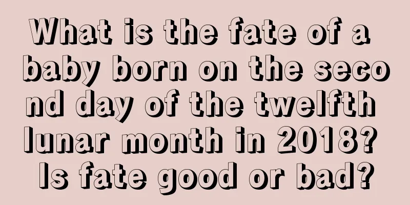 What is the fate of a baby born on the second day of the twelfth lunar month in 2018? Is fate good or bad?