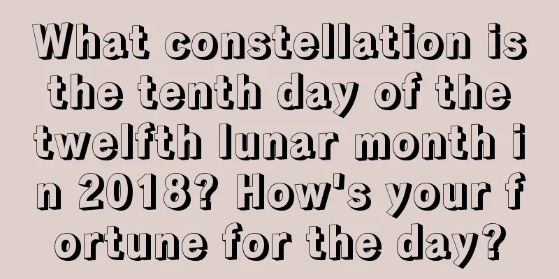 What constellation is the tenth day of the twelfth lunar month in 2018? How's your fortune for the day?