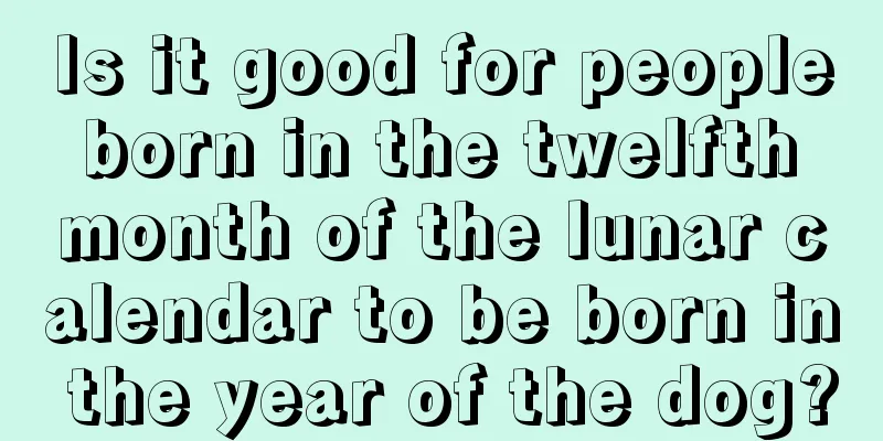 Is it good for people born in the twelfth month of the lunar calendar to be born in the year of the dog?