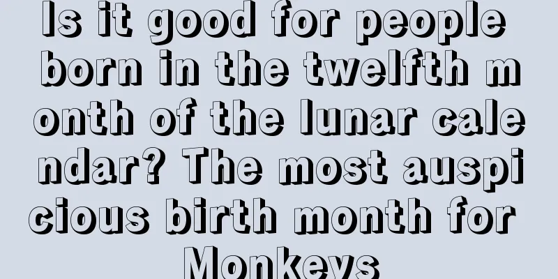 Is it good for people born in the twelfth month of the lunar calendar? The most auspicious birth month for Monkeys