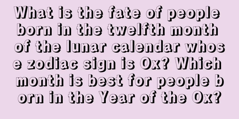 What is the fate of people born in the twelfth month of the lunar calendar whose zodiac sign is Ox? Which month is best for people born in the Year of the Ox?