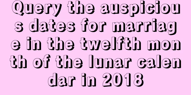 Query the auspicious dates for marriage in the twelfth month of the lunar calendar in 2018