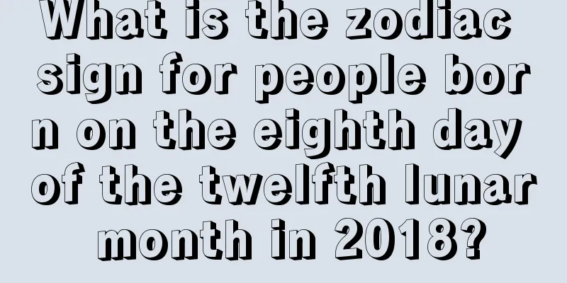 What is the zodiac sign for people born on the eighth day of the twelfth lunar month in 2018?