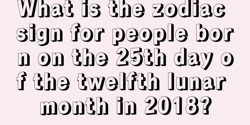 What is the zodiac sign for people born on the 25th day of the twelfth lunar month in 2018?