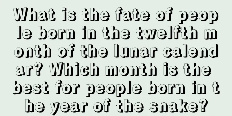 What is the fate of people born in the twelfth month of the lunar calendar? Which month is the best for people born in the year of the snake?