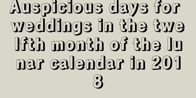 Auspicious days for weddings in the twelfth month of the lunar calendar in 2018