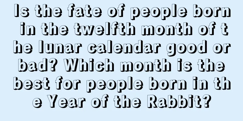 Is the fate of people born in the twelfth month of the lunar calendar good or bad? Which month is the best for people born in the Year of the Rabbit?