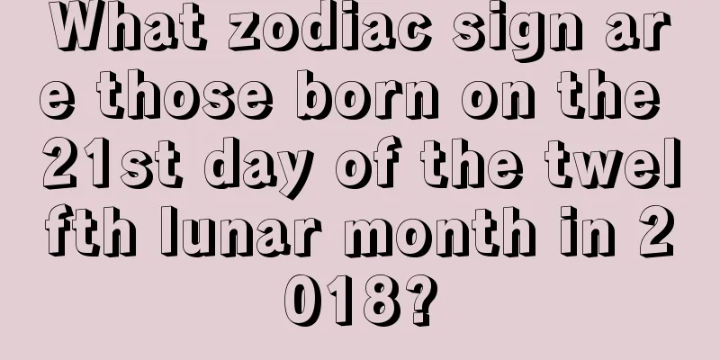 What zodiac sign are those born on the 21st day of the twelfth lunar month in 2018?