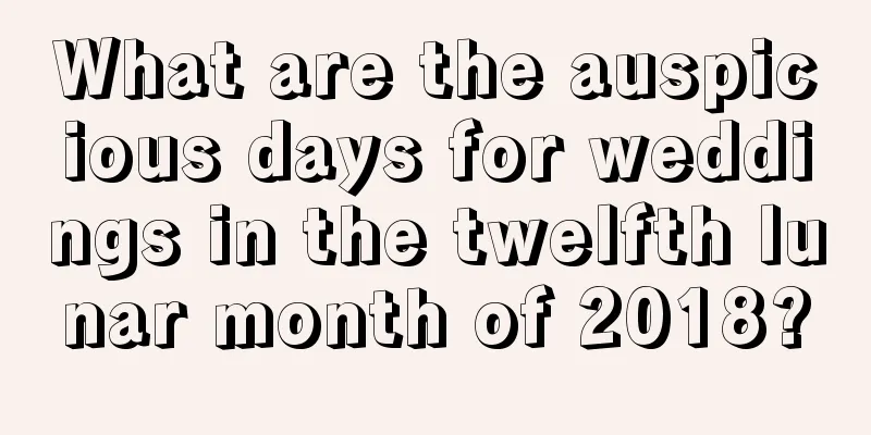 What are the auspicious days for weddings in the twelfth lunar month of 2018?