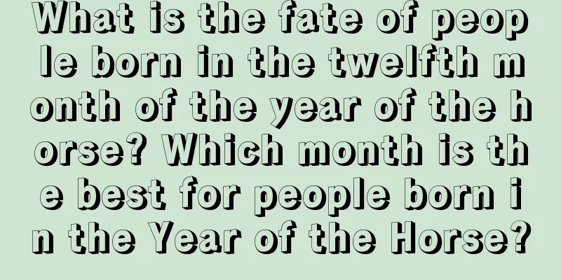What is the fate of people born in the twelfth month of the year of the horse? Which month is the best for people born in the Year of the Horse?
